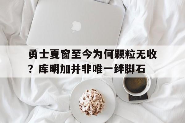 平博网站-勇士夏窗至今为何颗粒无收？库明加并非唯一绊脚石的简单介绍